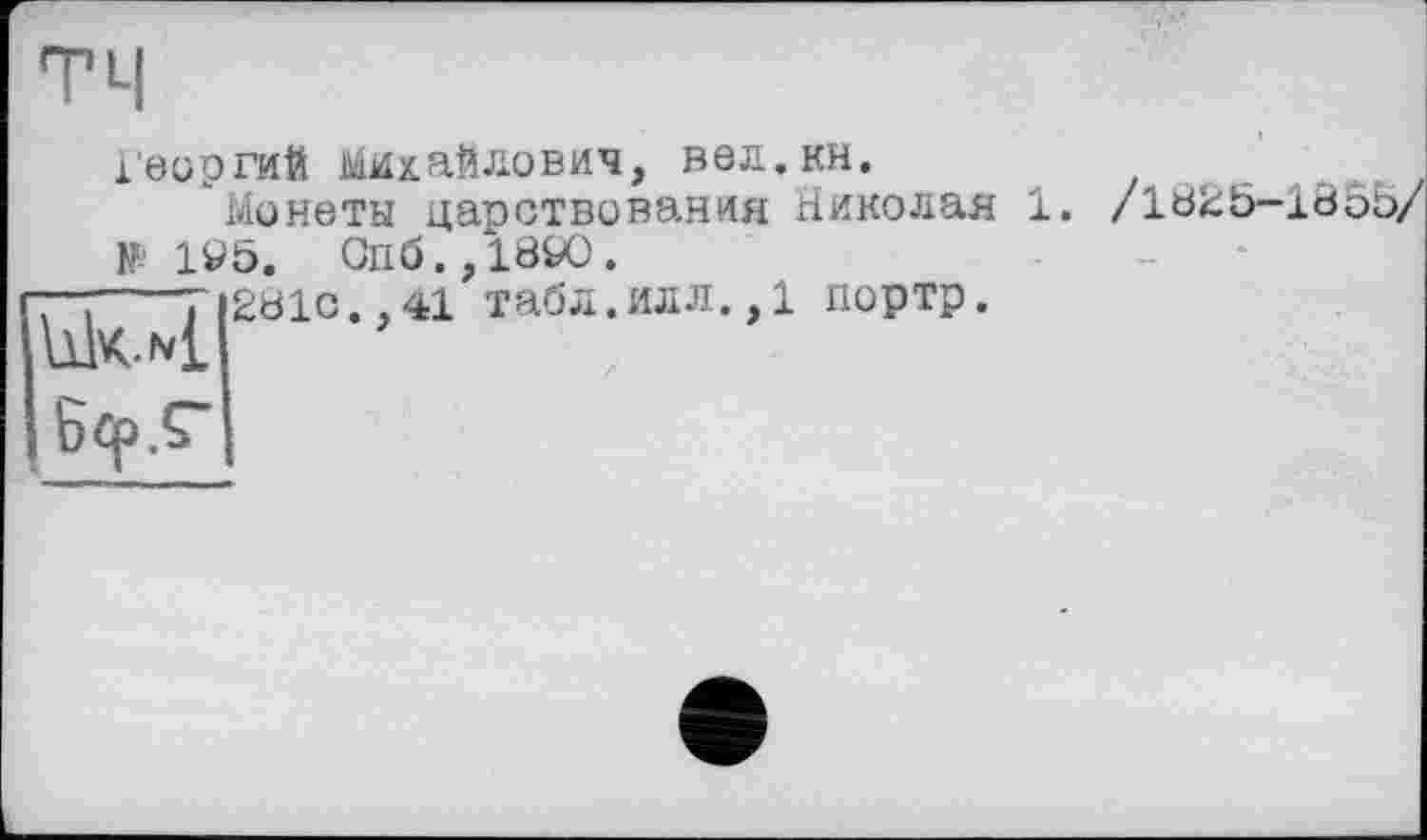 ﻿Георгий Михайлович, вел.кн.
Монеты царствования Николая 1.
№ 1У5. Gn6.,18W.
2dlc.,41 табл.илл.,1 портр.
/1825-1865/
Ык.*£